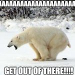 Polar Bear Poop Meme | AAAAAAAAAAAAAAAAAAAAAAAAAA GET OUT OF THERE!!!! | image tagged in polar bear shits in the snow,memes | made w/ Imgflip meme maker