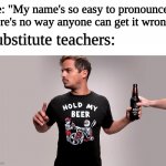 Hold my beer | Me: "My name's so easy to pronounce, there's no way anyone can get it wrong" Substitute teachers: | image tagged in hold my beer,memes,substitute teacher,name,pronunciation,funny | made w/ Imgflip meme maker