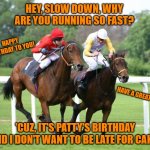 two horses racing | HEY, SLOW DOWN, WHY ARE YOU RUNNING SO FAST? HAPPY BIRTHDAY TO YOU! HAVE A GREAT DAY! 'CUZ, IT'S PATTY'S BIRTHDAY AND I DON'T WANT TO BE LATE FOR CAKE! | image tagged in two horses racing | made w/ Imgflip meme maker