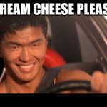Cream Cheese | CREAM CHEESE PLEASE | image tagged in memes,fast furious johnny tran | made w/ Imgflip meme maker