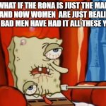 sick spongebob | WHAT IF THE RONA IS JUST THE MAN FLU, AND NOW WOMEN  ARE JUST REALIZING HOW BAD MEN HAVE HAD IT ALL THESE YEARS | image tagged in sick spongebob,sickness,coronavirus,covid-19 | made w/ Imgflip meme maker