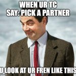 ble | WHEN UR TC SAY: PICK A PARTNER U LOOK AT UR FREN LIKE THIS | image tagged in mr bean | made w/ Imgflip meme maker