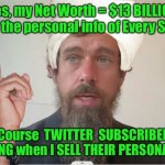 Jack Dorsey terrorist | Yes, my Net Worth = $13 BILLION
Yes, I SELL the personal info of Every Subscriber; HA!....  of Course  TWITTER  SUBSCRIBERS  make 
NOTHING when I SELL THEIR PERSONAL INFO | image tagged in jack dorsey terrorist | made w/ Imgflip meme maker