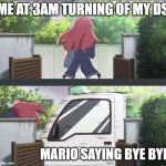 Sakura run over by truck | ME AT 3AM TURNING OF MY DS; MARIO SAYING BYE BYE | image tagged in sakura run over by truck | made w/ Imgflip meme maker