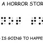 Daily Bad Dad Joke Jan 18 2021 | IAM READING A HORROR STORY IN BRAILLE, SOMETHING BAD IS GOING TO HAPPEN, I CAN FEEL IT! | image tagged in scariest thing to read in braille | made w/ Imgflip meme maker