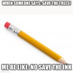 Need that ink for ink atomic bombs also do you get it? | WHEN SOMEONE SAYS: SAVE THE TREES! ME BE LIKE: NO SAVE THE INK | image tagged in pencil,ink,cool,oh wow are you actually reading these tags,poooooo | made w/ Imgflip meme maker