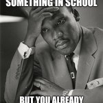 Happy MLK Jr. Day | WHEN YOU MESS UP SOMETHING IN SCHOOL; BUT YOU ALREADY TURNED YOUR ASSIGNMENT | image tagged in martin luther king jr facepalm | made w/ Imgflip meme maker