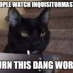 Sylvester Diary | WHEN PEOPLE WATCH INQUISITORMASTER, I SAY; BURN THIS DANG WORLD | image tagged in sylvester diary | made w/ Imgflip meme maker