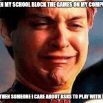 this is true | WHEN MY SCHOOL BLOCK THE GAMES ON MY COMPUTER; BUT THEN SOMEONE I CARE ABOUT ASKS TO PLAY WITH THEM | image tagged in spider-man crying | made w/ Imgflip meme maker