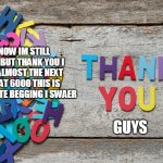 thank you | I KNOW IM STILL SMALL BUT THANK YOU I HAVE ALMOST THE NEXT ICON AT 6000 THIS IS NOT UPVOTE BEGGING I SWAER; GUYS | image tagged in thank you | made w/ Imgflip meme maker