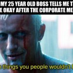 Okay, ZOOMER! | WHEN MY 25 YEAR OLD BOSS TELLS ME THINGS WILL BE OKAY AFTER THE CORPORATE MERGER... I've seen things you people wouldn't believe... | image tagged in roy batty,generation x,only 90s kids understand | made w/ Imgflip meme maker