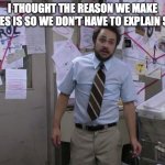 Charlie Day Conspiracy | I THOUGHT THE REASON WE MAKE MEMES IS SO WE DON'T HAVE TO EXPLAIN SHIT! | image tagged in charlie day conspiracy | made w/ Imgflip meme maker