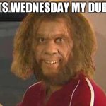 cavedude | ITS WEDNESDAY MY DUDE | image tagged in caveman | made w/ Imgflip meme maker
