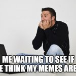 Anxious Man on Computer | ME WAITING TO SEE IF PEOPLE THINK MY MEMES ARE GOOD | image tagged in anxious man on computer | made w/ Imgflip meme maker