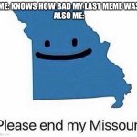 Please end my Missouri | ME: KNOWS HOW BAD MY LAST MEME WAS
ALSO ME: | image tagged in please end my missouri | made w/ Imgflip meme maker