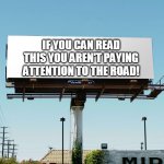 Bills board again gone tomorrow meme if all memes today | IF YOU CAN READ THIS YOU AREN'T PAYING ATTENTION TO THE ROAD! | image tagged in driving,billboard,meme | made w/ Imgflip meme maker