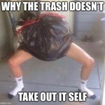 Trash with legs | WHY THE TRASH DOESN’T; TAKE OUT IT SELF | image tagged in trash with legs | made w/ Imgflip meme maker