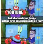 I Like Money. | YOUTUBE; And what made you think of putting three unskippable ads in a row? Hello, I Iike money | image tagged in i like money,youtube ads,youtube,mr krabs,memes,spongebob | made w/ Imgflip meme maker