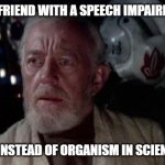 Science class is always scary | WHEN MY FRIEND WITH A SPEECH IMPAIRMENT SAYS; ORGASM INSTEAD OF ORGANISM IN SCIENCE CLASS | image tagged in disturbance in the force | made w/ Imgflip meme maker