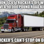trucking | DON'T CUT TRUCKER'S OFF WE DRIVE A 90,000 POUND ROAD KILLER; TRUCKER'S CAN'T STOP ON DIME | image tagged in trucking | made w/ Imgflip meme maker
