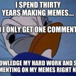 angry donald duck  | I SPEND THIRTY YEARS MAKING MEMES.... AND I ONLY GET ONE COMMENT?!?! AKNOWLEDGE MY HARD WORK AND START COMMENTING ON MY MEMES RIGHT NOW!!!! | image tagged in angry donald duck | made w/ Imgflip meme maker