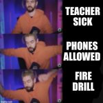 new template btw | TEACHER SICK; PHONES ALLOWED; FIRE DRILL | image tagged in jack septic eye increasingly excited | made w/ Imgflip meme maker