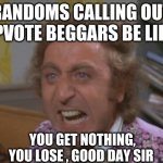 Angry Willy Wonka | RANDOMS CALLING OUT UPVOTE BEGGARS BE LIKE; YOU GET NOTHING, YOU LOSE , GOOD DAY SIR | image tagged in angry willy wonka,memes | made w/ Imgflip meme maker