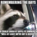 Yes, it's still just a PC. Just with a partially eaten Apple on the back. | REMEMBERING THE DAYS; YOU COULD LAUGH AT APPLE PC OWNERS AND SAY "WELL AT LEAST WE'VE GOT A DECENT OS"... | image tagged in wistful racoon | made w/ Imgflip meme maker