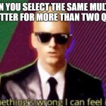 something's wrong I can feel it | WHEN YOU SELECT THE SAME MULTIPLE CHOICE LETTER FOR MORE THAN TWO QUESTIONS | image tagged in something's wrong i can feel it | made w/ Imgflip meme maker