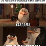 kaboom? | 6 years old me and the boy when we mix all the shampoo in the bathroom; KABOOM? YES, RICO, KABOOM | image tagged in madagascar penguin kaboom | made w/ Imgflip meme maker