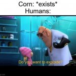 Do you want to explode | Corn: *exists*
Humans: | image tagged in do you want to explode,memes,corn,popcorn,human,humans | made w/ Imgflip meme maker