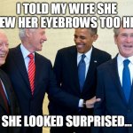 Former US Presidents Laughing | I TOLD MY WIFE SHE DREW HER EYEBROWS TOO HIGH; SHE LOOKED SURPRISED... | image tagged in former us presidents laughing | made w/ Imgflip meme maker