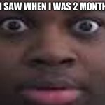 edp stare | WHAT I SAW WHEN I WAS 2 MONTHS OLD: | image tagged in edp stare | made w/ Imgflip meme maker