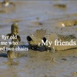 Moving two chairs | My friends; 8yr old me who moved two chairs | image tagged in pog mudskippers | made w/ Imgflip meme maker