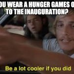 Hunger games | DID YOU WEAR A HUNGER GAMES OUTFIT
TO THE INAUGURATION? | image tagged in be a lot cooler if you did,hunger games,inauguration,lady gaga | made w/ Imgflip meme maker