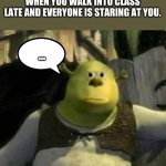Surprised Shrek | WHEN YOU WALK INTO CLASS LATE AND EVERYONE IS STARING AT YOU. ... | image tagged in surprised shrek | made w/ Imgflip meme maker