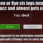 you died minecraft | when ur 8yo sis logs into ur imgflip acc and almost gets u banned; this happened to me plz forgive anything my acc said especially v2funny i am so sorry about that T-T | image tagged in you died minecraft | made w/ Imgflip meme maker