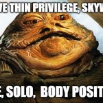 Jaba the Hutt is not too big | YOU HAVE THIN PRIVILEGE, SKYWALKER! I HAVE, SOLO,  BODY POSITIVITY! | image tagged in jaba,body positivity,star wars meme,obese | made w/ Imgflip meme maker