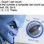 Computers only use ones and zeros | Me: Guys! I can count past the number a computer can count up to!
Friend: Ok. Do it.
Me: 0, 1, 2. There. | image tagged in megamind mind size | made w/ Imgflip meme maker