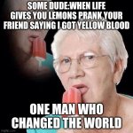 Yellow blood | SOME DUDE:WHEN LIFE GIVES YOU LEMONS PRANK YOUR FRIEND SAYING I GOT YELLOW BLOOD; ONE MAN WHO CHANGED THE WORLD | image tagged in yellow,blood | made w/ Imgflip meme maker