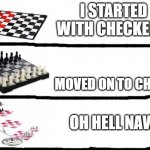 checkers vs chess vs 3d chess | I STARTED WITH CHECKERS; MOVED ON TO CHESS; OH HELL NAW | image tagged in checkers vs chess vs 3d chess | made w/ Imgflip meme maker