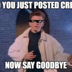 Bro You Just Posted Cringe meme | BRO YOU JUST POSTED CRINGE; NOW SAY GOODBYE | image tagged in rick rolled | made w/ Imgflip meme maker