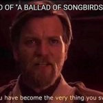 You've become the very thing you swore to destroy | ME AT THE END OF "A BALLAD OF SONGBIRDS AND SNAKES:" | image tagged in you've become the very thing you swore to destroy,hunger games,star wars,obi wan kenobi,star wars prequels | made w/ Imgflip meme maker
