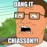 Hank hill | DANG IT; CHIASSON!!! | image tagged in hank hill | made w/ Imgflip meme maker