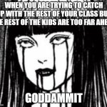 Having to catch up is hard | WHEN YOU ARE TRYING TO CATCH UP WITH THE REST OF YOUR CLASS BUT THE REST OF THE KIDS ARE TOO FAR AHEAD; GODDAMMIT | image tagged in online school,fun,memes,dark humor,new meme,high school | made w/ Imgflip meme maker