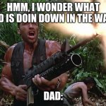 Arnold Schwarzenegger M16A2\w203 Grenade Launcher - Preditor Go  | HMM, I WONDER WHAT DAD IS DOIN DOWN IN THE WAR? DAD: | image tagged in arnold schwarzenegger m16a2 w203 grenade launcher - preditor go | made w/ Imgflip meme maker