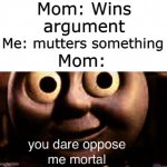 WHAT WAS THAT JOHNNY?! | Mom: Wins argument; Me: mutters something; Mom: | image tagged in you dare oppose me mortal | made w/ Imgflip meme maker