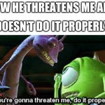 cringe | MFW HE THREATENS ME AND; DOESN'T DO IT PROPERLY | image tagged in mike wazowski do it properly | made w/ Imgflip meme maker