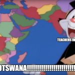 BOTSWANA!!!!!!!!!!!!!!!!!!!!!!!!!!!!!!!!!!!!!!!!!!! | TEACHERS IN A MUSICAL; BOTSWANA!!!!!!!!!!!!!!!!!!!!!!!!!!! | image tagged in yakko's world-- botswana | made w/ Imgflip meme maker