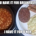 A simple meal | U HAVE IT FOR BREAKFAST. I HAVE IT FOR D'NER. | image tagged in d'ner | made w/ Imgflip meme maker
